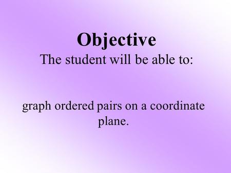 Objective The student will be able to: graph ordered pairs on a coordinate plane.
