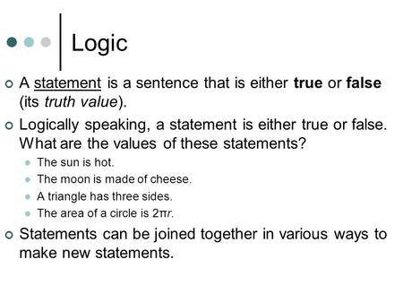 Logic A statement is a sentence that is either true or false (its truth value). Logically speaking, a statement is either true or false. What are the values.