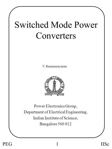 PEGIISc1 Switched Mode Power Converters Power Electronics Group, Department of Electrical Engineering, Indian Institute of Science, Bangalore 560 012 V.