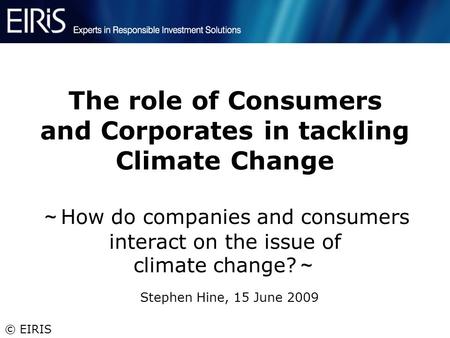 © EIRIS The role of Consumers and Corporates in tackling Climate Change ～ How do companies and consumers interact on the issue of climate change? ～ Stephen.