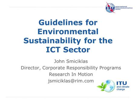 International Telecommunication Union Guidelines for Environmental Sustainability for the ICT Sector John Smiciklas Director, Corporate Responsibility.