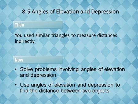 8-5 Angles of Elevation and Depression You used similar triangles to measure distances indirectly. Solve problems involving angles of elevation and depression.