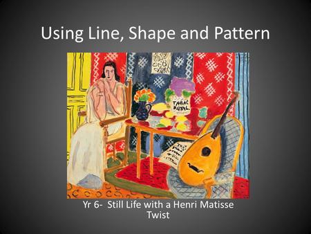 Using Line, Shape and Pattern Yr 6- Still Life with a Henri Matisse Twist.