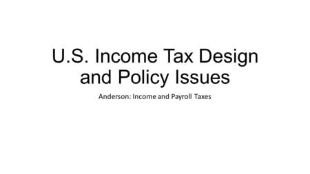 U.S. Income Tax Design and Policy Issues Anderson: Income and Payroll Taxes.