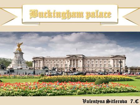 Valentyna Sitlerova 7.C.  Buckingham Palace is a Royal residence.  It was built in 1703 by Duke of Buckingham.  In 1826, King George IV. started to.