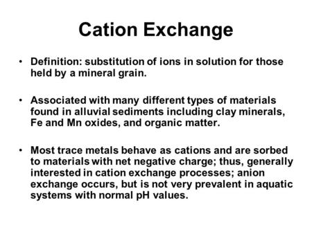 Cation Exchange Definition: substitution of ions in solution for those held by a mineral grain. Associated with many different types of materials found.
