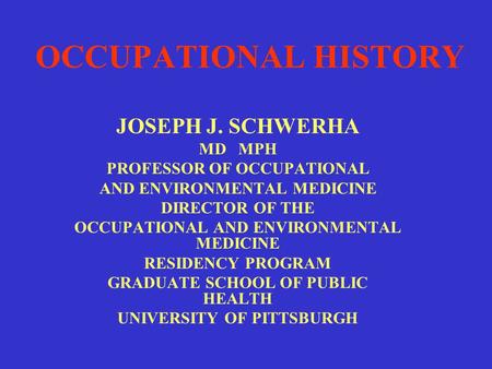 OCCUPATIONAL HISTORY JOSEPH J. SCHWERHA MD MPH PROFESSOR OF OCCUPATIONAL AND ENVIRONMENTAL MEDICINE DIRECTOR OF THE OCCUPATIONAL AND ENVIRONMENTAL MEDICINE.
