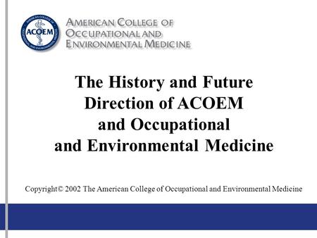 1 The History and Future Direction of ACOEM and Occupational and Environmental Medicine Copyright© 2002 The American College of Occupational and Environmental.