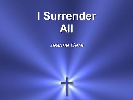 I Surrender All Jeanne Gere. All to Jesus I surrender All to Him I freely give I will ever love and trust Him In His presence daily live.