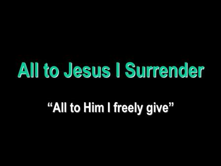 All to Jesus I Surrender “All to Him I freely give”
