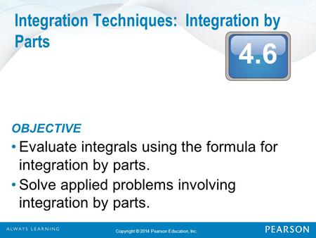 4.6 Copyright © 2014 Pearson Education, Inc. Integration Techniques: Integration by Parts OBJECTIVE Evaluate integrals using the formula for integration.