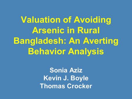 Valuation of Avoiding Arsenic in Rural Bangladesh: An Averting Behavior Analysis Sonia Aziz Kevin J. Boyle Thomas Crocker.