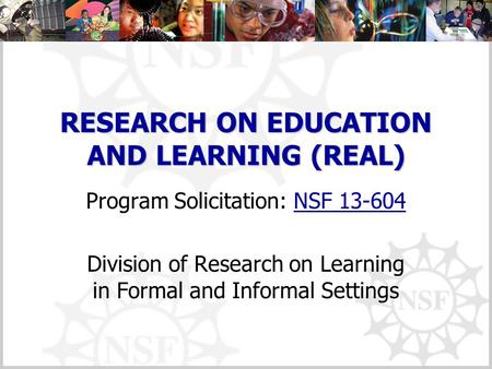 RESEARCH ON EDUCATION AND LEARNING (REAL) Program Solicitation: NSF 13-604NSF 13-604 Division of Research on Learning in Formal and Informal Settings.