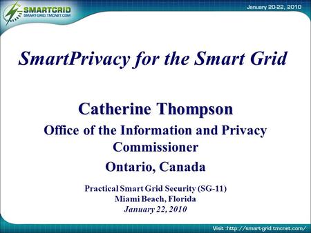 SmartPrivacy for the Smart Grid Catherine Thompson Office of the Information and Privacy Commissioner Ontario, Canada Practical Smart Grid Security (SG-11)