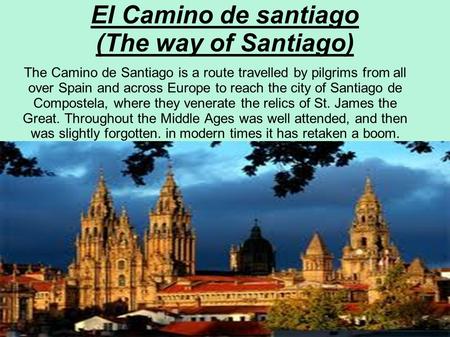 El Camino de santiago (The way of Santiago) The Camino de Santiago is a route travelled by pilgrims from all over Spain and across Europe to reach the.