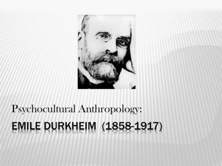Psychocultural Anthropology:.  Durkheim pioneered the disciplines of sociology and social psychology.  He was an empiricist and positivist, and so grounded.