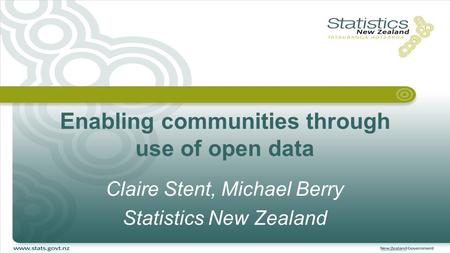 Enabling communities through use of open data Claire Stent, Michael Berry Statistics New Zealand.