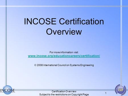 Certification Overview Subject to the restrictions on Copyright Page 1 INCOSE Certification Overview For more information visit: www.incose.org/educationcareers/certification/