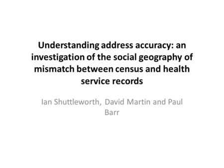 Understanding address accuracy: an investigation of the social geography of mismatch between census and health service records Ian Shuttleworth, David.