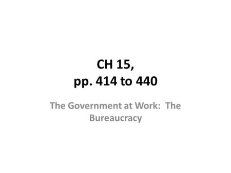 CH 15, pp. 414 to 440 The Government at Work: The Bureaucracy.