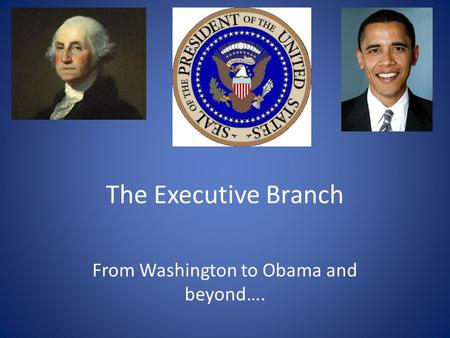 The Executive Branch From Washington to Obama and beyond….