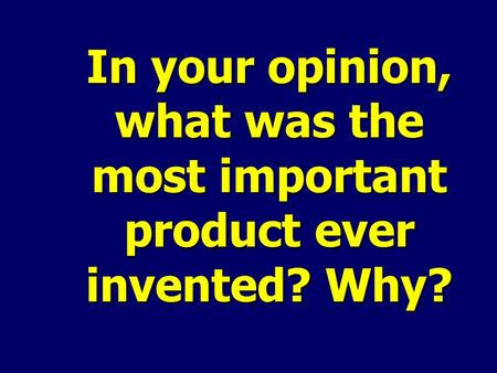 In your opinion, what was the most important product ever invented? Why?