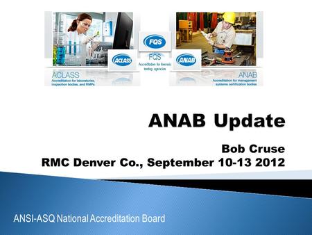 ANSI-ASQ National Accreditation Board FQS Accreditation for forensic testing agencies Bob Cruse RMC Denver Co., September 10-13 2012.