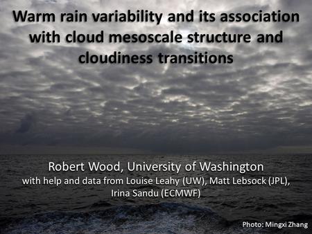Warm rain variability and its association with cloud mesoscale structure and cloudiness transitions Robert Wood, University of Washington with help and.