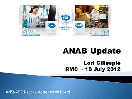 ANSI-ASQ National Accreditation Board FQS Accreditation for forensic testing agencies Lori Gillespie RMC ~ 18 July 2012.