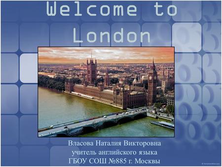 Welcome to London Власова Наталия Викторовна учитель английского языка