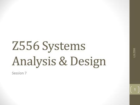 Z556 Systems Analysis & Design Session 7 ILS Z556 1.