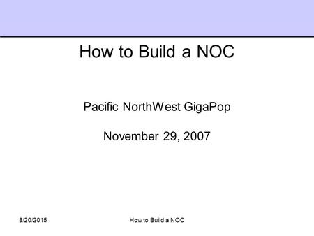8/20/2015How to Build a NOC Pacific NorthWest GigaPop November 29, 2007 How to Build a NOC.