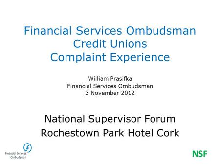 Financial Services Ombudsman Credit Unions Complaint Experience William Prasifka Financial Services Ombudsman 3 November 2012 National Supervisor Forum.