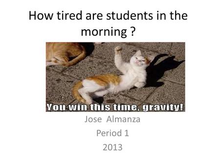 How tired are students in the morning ? Jose Almanza Period 1 2013.