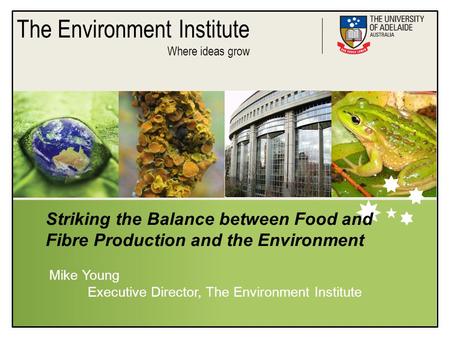 The Environment Institute Where ideas grow Striking the Balance between Food and Fibre Production and the Environment Mike Young Executive Director, The.