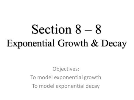 Section 8 – 8 Exponential Growth & Decay Objectives: To model exponential growth To model exponential decay.