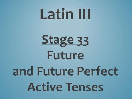 Latin III Stage 33 Future and Future Perfect Active Tenses.