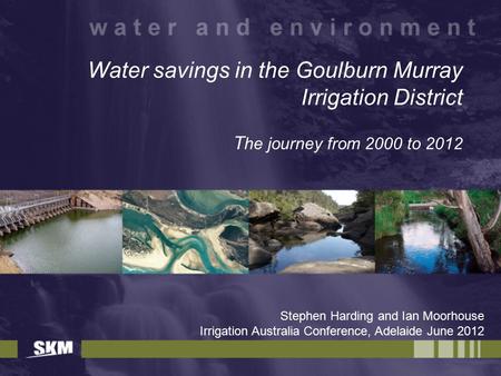 Water savings in the Goulburn Murray Irrigation District T he journey from 2000 to 2012 Stephen Harding and Ian Moorhouse Irrigation Australia Conference,