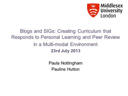 Blogs and SIGs: Creating Curriculum that Responds to Personal Learning and Peer Review in a Multi-modal Environment 23rd July 2013 Paula Nottingham Pauline.