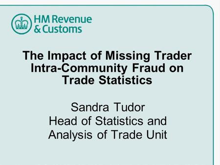 The Impact of Missing Trader Intra-Community Fraud on Trade Statistics Sandra Tudor Head of Statistics and Analysis of Trade Unit.