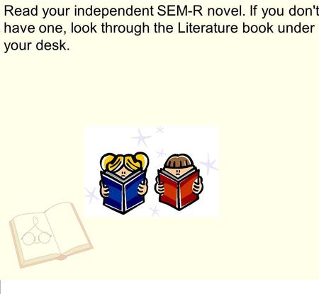 Read your independent SEM-R novel. If you don't have one, look through the Literature book under your desk.