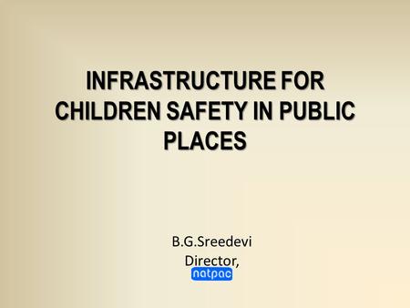 INFRASTRUCTURE FOR CHILDREN SAFETY IN PUBLIC PLACES B.G.Sreedevi Director,