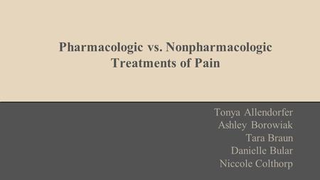 Pharmacologic vs. Nonpharmacologic Treatments of Pain Tonya Allendorfer Ashley Borowiak Tara Braun Danielle Bular Niccole Colthorp.
