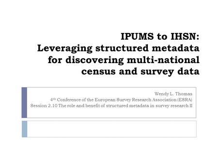 IPUMS to IHSN: Leveraging structured metadata for discovering multi-national census and survey data Wendy L. Thomas 4 th Conference of the European Survey.