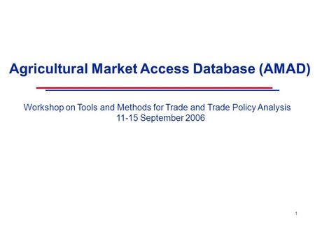 1 Agricultural Market Access Database (AMAD) Workshop on Tools and Methods for Trade and Trade Policy Analysis 11-15 September 2006.