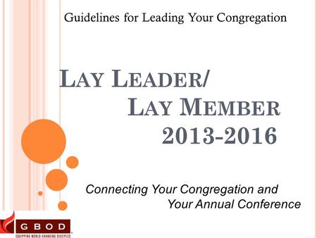 L AY L EADER / L AY M EMBER 2013-2016 Guidelines for Leading Your Congregation Connecting Your Congregation and Your Annual Conference.