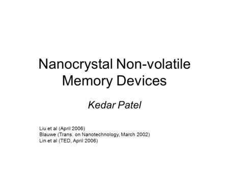 Nanocrystal Non-volatile Memory Devices Kedar Patel Liu et al (April 2006) Blauwe (Trans. on Nanotechnology, March 2002) Lin et al (TED, April 2006)