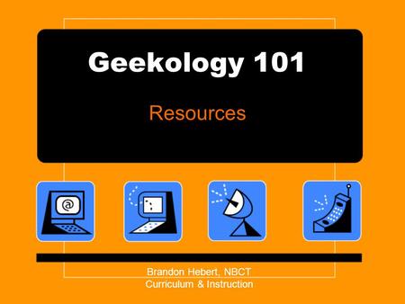Geekology 101 Resources Brandon Hebert, NBCT Curriculum & Instruction.