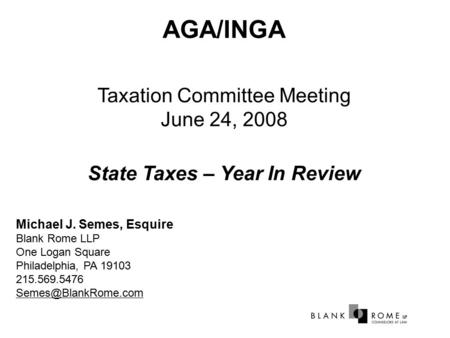 AGA/INGA Taxation Committee Meeting June 24, 2008 State Taxes – Year In Review Michael J. Semes, Esquire Blank Rome LLP One Logan Square Philadelphia,
