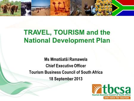 Ms Mmatšatši Ramawela Chief Executive Officer Tourism Business Council of South Africa 18 September 2013 TRAVEL, TOURISM and the National Development Plan.